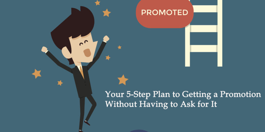 Your 5-Step Plan to Getting a Promotion Without Having to Ask for It